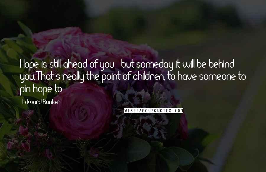 Edward Bunker Quotes: Hope is still ahead of you - but someday it will be behind you. That's really the point of children, to have someone to pin hope to.