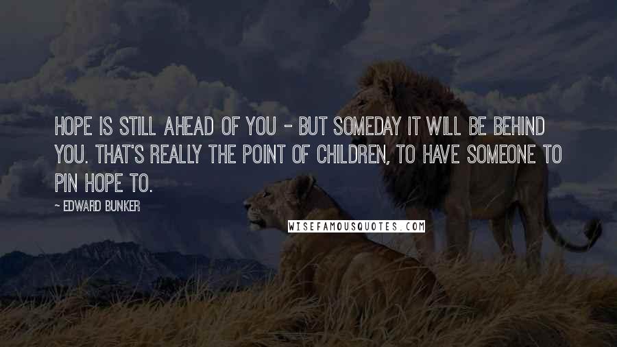 Edward Bunker Quotes: Hope is still ahead of you - but someday it will be behind you. That's really the point of children, to have someone to pin hope to.