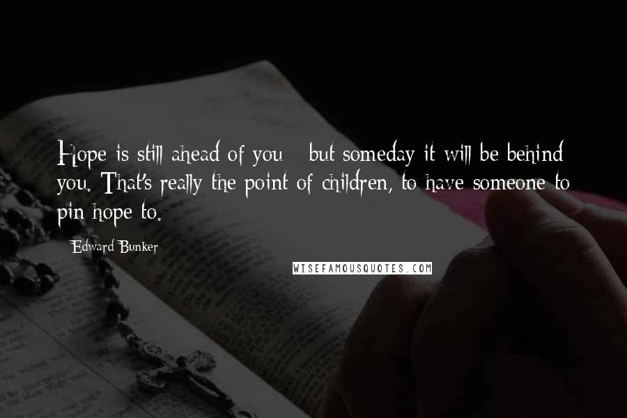 Edward Bunker Quotes: Hope is still ahead of you - but someday it will be behind you. That's really the point of children, to have someone to pin hope to.