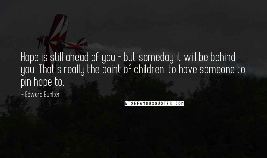 Edward Bunker Quotes: Hope is still ahead of you - but someday it will be behind you. That's really the point of children, to have someone to pin hope to.
