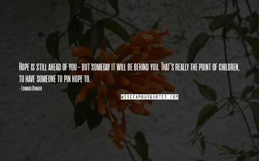 Edward Bunker Quotes: Hope is still ahead of you - but someday it will be behind you. That's really the point of children, to have someone to pin hope to.