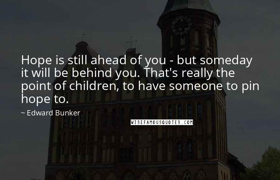 Edward Bunker Quotes: Hope is still ahead of you - but someday it will be behind you. That's really the point of children, to have someone to pin hope to.