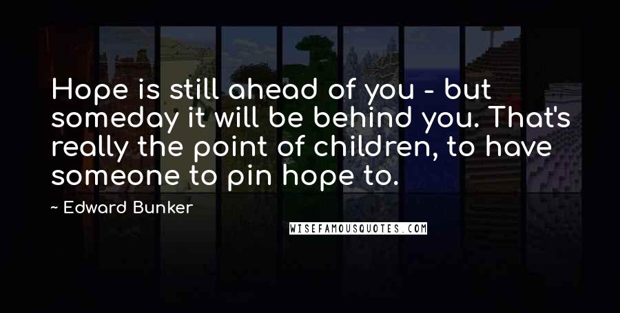 Edward Bunker Quotes: Hope is still ahead of you - but someday it will be behind you. That's really the point of children, to have someone to pin hope to.