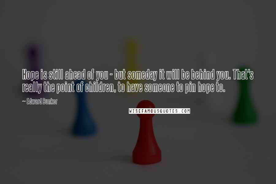 Edward Bunker Quotes: Hope is still ahead of you - but someday it will be behind you. That's really the point of children, to have someone to pin hope to.