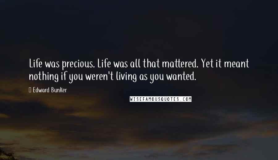 Edward Bunker Quotes: Life was precious. Life was all that mattered. Yet it meant nothing if you weren't living as you wanted.