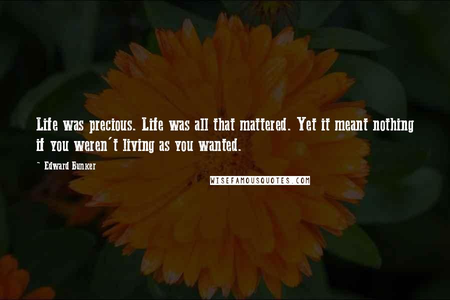 Edward Bunker Quotes: Life was precious. Life was all that mattered. Yet it meant nothing if you weren't living as you wanted.