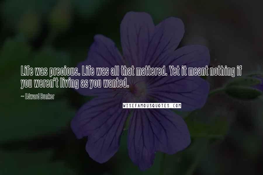 Edward Bunker Quotes: Life was precious. Life was all that mattered. Yet it meant nothing if you weren't living as you wanted.