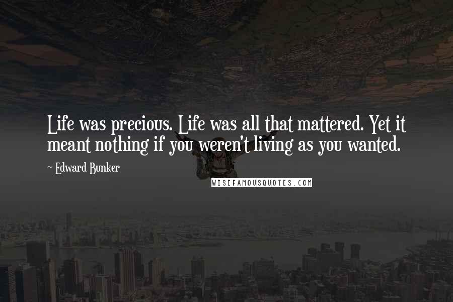 Edward Bunker Quotes: Life was precious. Life was all that mattered. Yet it meant nothing if you weren't living as you wanted.