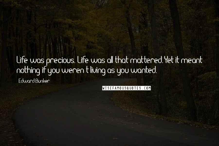 Edward Bunker Quotes: Life was precious. Life was all that mattered. Yet it meant nothing if you weren't living as you wanted.