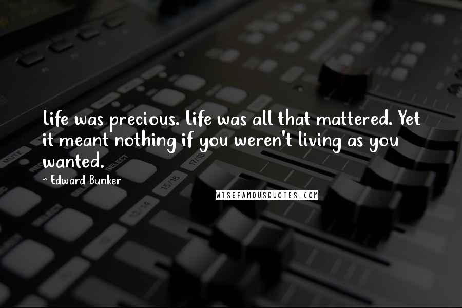 Edward Bunker Quotes: Life was precious. Life was all that mattered. Yet it meant nothing if you weren't living as you wanted.