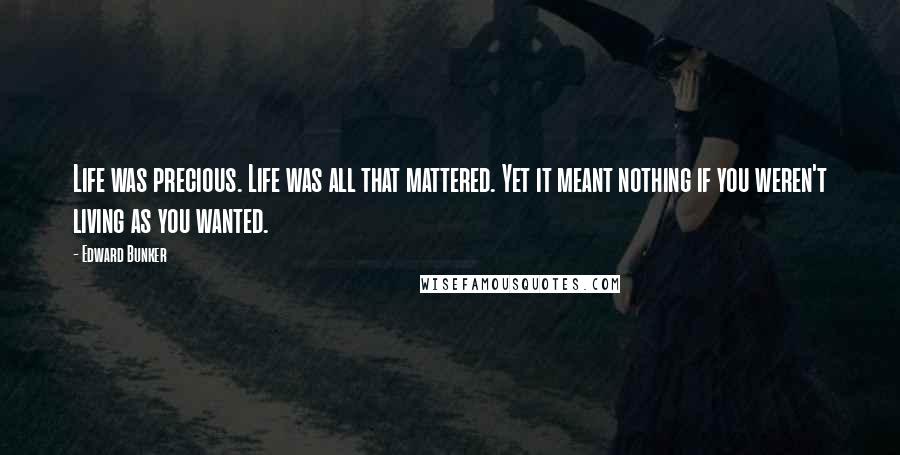 Edward Bunker Quotes: Life was precious. Life was all that mattered. Yet it meant nothing if you weren't living as you wanted.