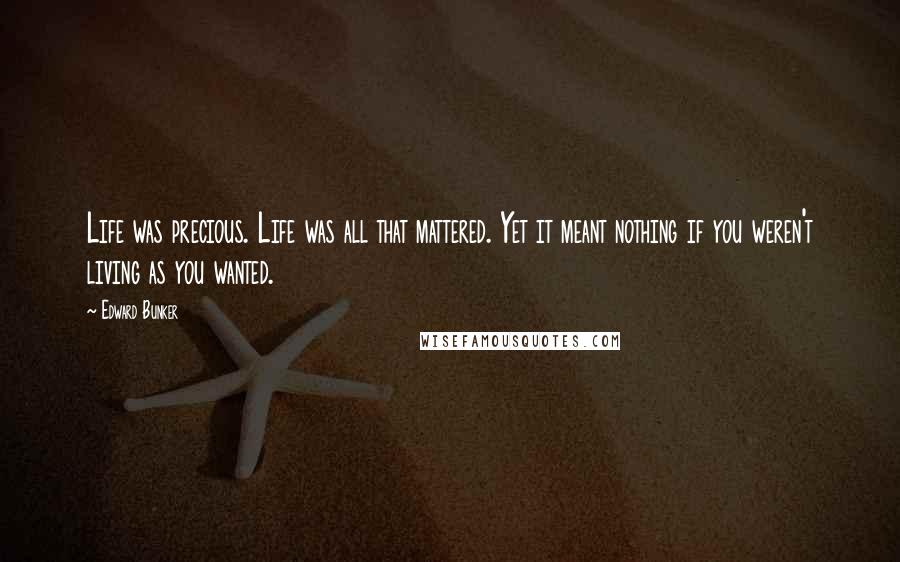 Edward Bunker Quotes: Life was precious. Life was all that mattered. Yet it meant nothing if you weren't living as you wanted.
