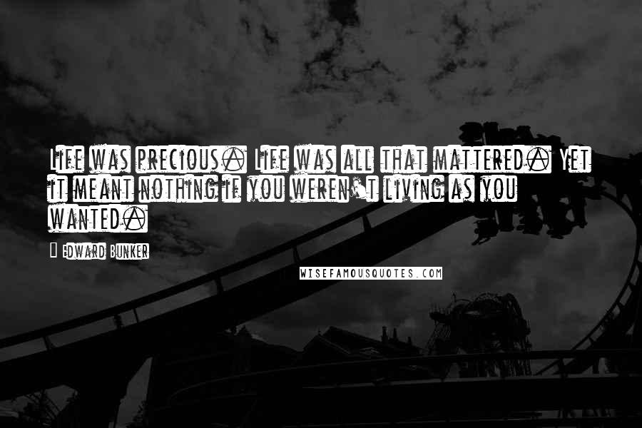 Edward Bunker Quotes: Life was precious. Life was all that mattered. Yet it meant nothing if you weren't living as you wanted.