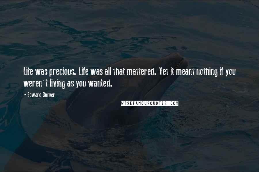 Edward Bunker Quotes: Life was precious. Life was all that mattered. Yet it meant nothing if you weren't living as you wanted.