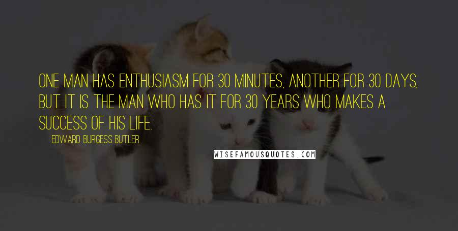 Edward Burgess Butler Quotes: One man has enthusiasm for 30 minutes, another for 30 days, but it is the man who has it for 30 years who makes a success of his life.