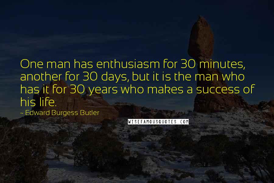 Edward Burgess Butler Quotes: One man has enthusiasm for 30 minutes, another for 30 days, but it is the man who has it for 30 years who makes a success of his life.