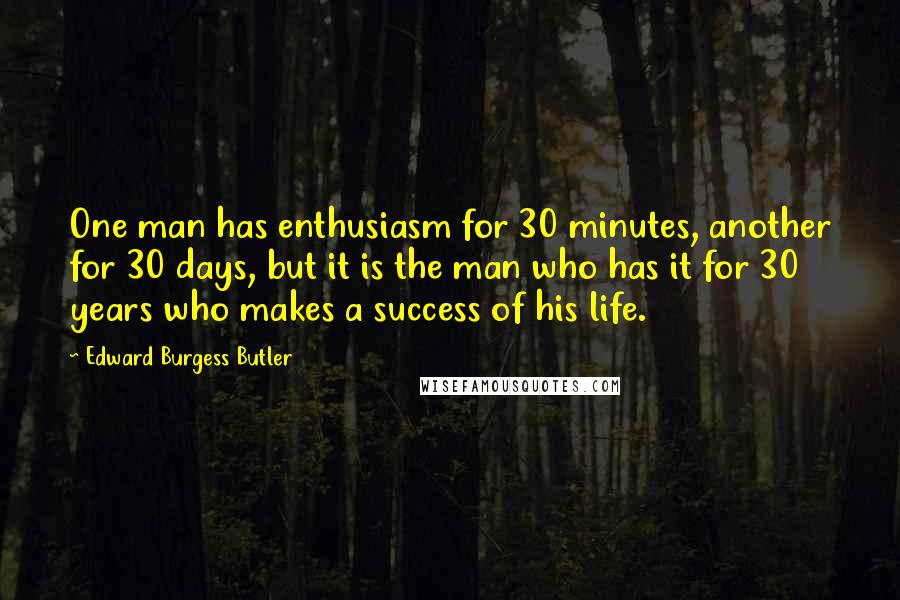 Edward Burgess Butler Quotes: One man has enthusiasm for 30 minutes, another for 30 days, but it is the man who has it for 30 years who makes a success of his life.