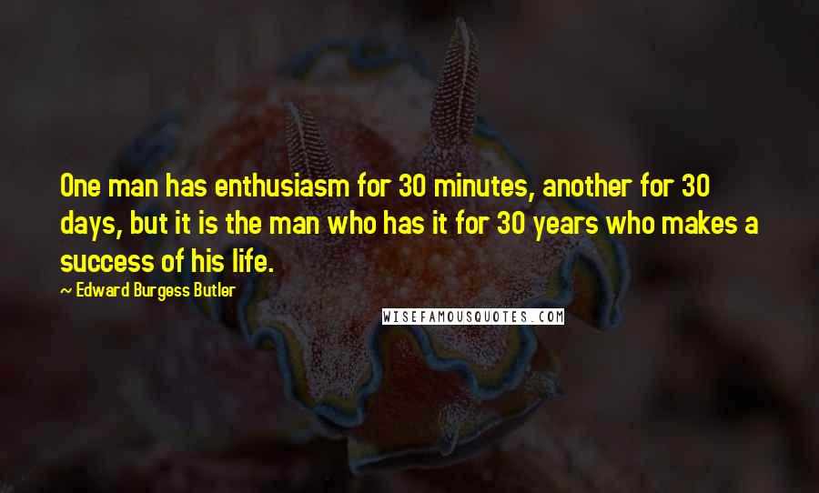 Edward Burgess Butler Quotes: One man has enthusiasm for 30 minutes, another for 30 days, but it is the man who has it for 30 years who makes a success of his life.