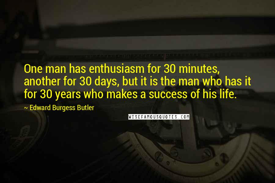 Edward Burgess Butler Quotes: One man has enthusiasm for 30 minutes, another for 30 days, but it is the man who has it for 30 years who makes a success of his life.