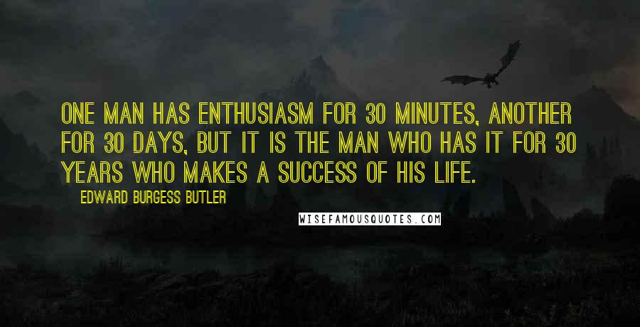 Edward Burgess Butler Quotes: One man has enthusiasm for 30 minutes, another for 30 days, but it is the man who has it for 30 years who makes a success of his life.