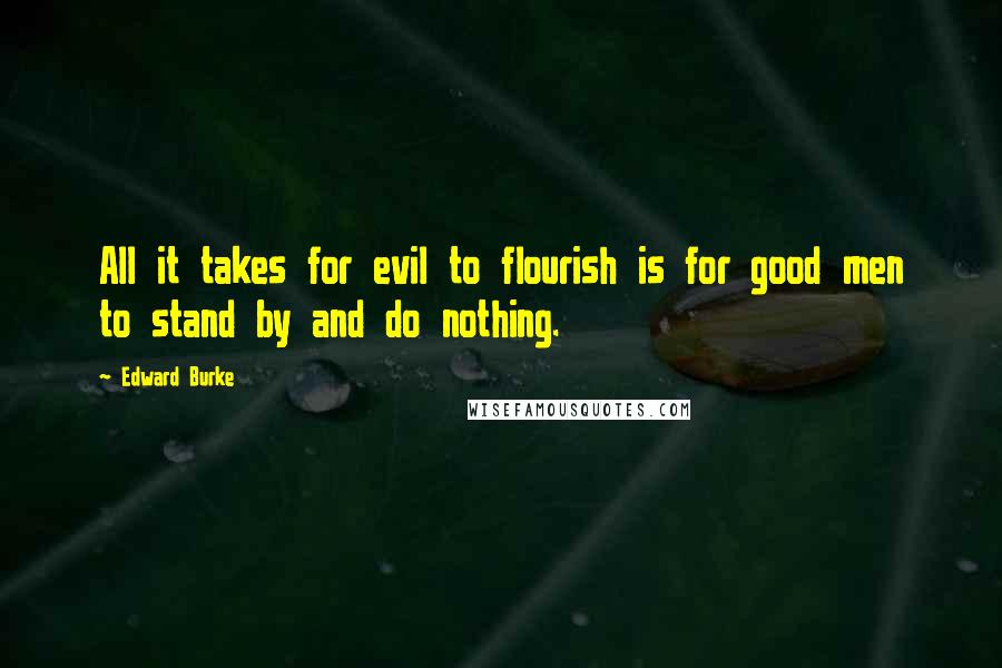 Edward Burke Quotes: All it takes for evil to flourish is for good men to stand by and do nothing.