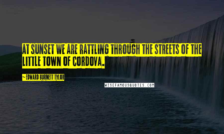 Edward Burnett Tylor Quotes: At sunset we are rattling through the streets of the little town of Cordova.