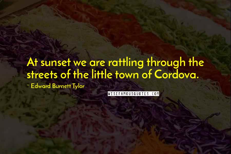 Edward Burnett Tylor Quotes: At sunset we are rattling through the streets of the little town of Cordova.