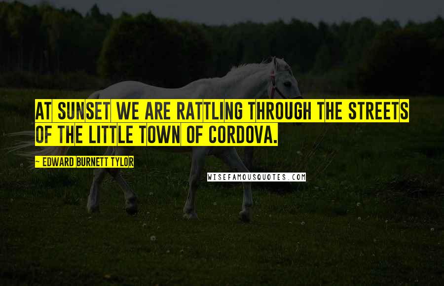 Edward Burnett Tylor Quotes: At sunset we are rattling through the streets of the little town of Cordova.