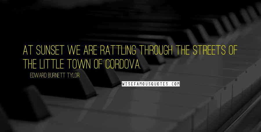 Edward Burnett Tylor Quotes: At sunset we are rattling through the streets of the little town of Cordova.