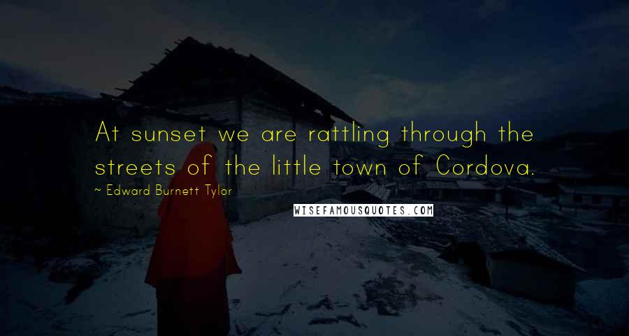 Edward Burnett Tylor Quotes: At sunset we are rattling through the streets of the little town of Cordova.