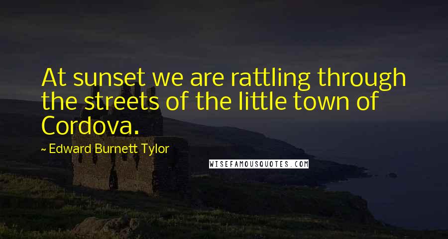 Edward Burnett Tylor Quotes: At sunset we are rattling through the streets of the little town of Cordova.