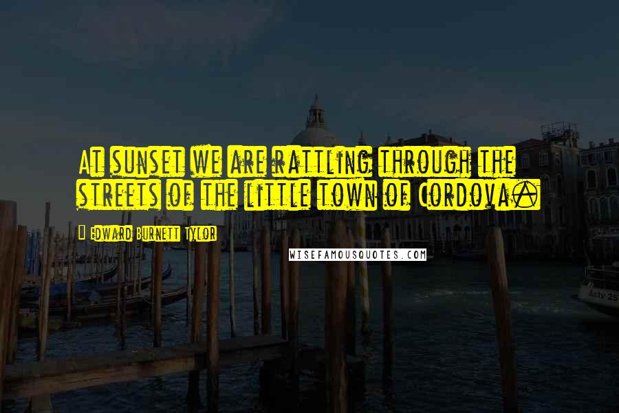 Edward Burnett Tylor Quotes: At sunset we are rattling through the streets of the little town of Cordova.