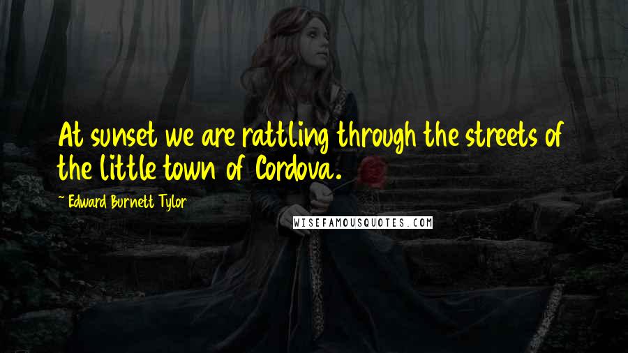 Edward Burnett Tylor Quotes: At sunset we are rattling through the streets of the little town of Cordova.