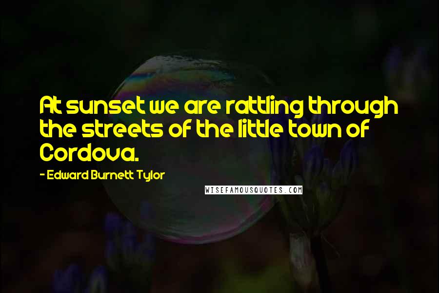 Edward Burnett Tylor Quotes: At sunset we are rattling through the streets of the little town of Cordova.