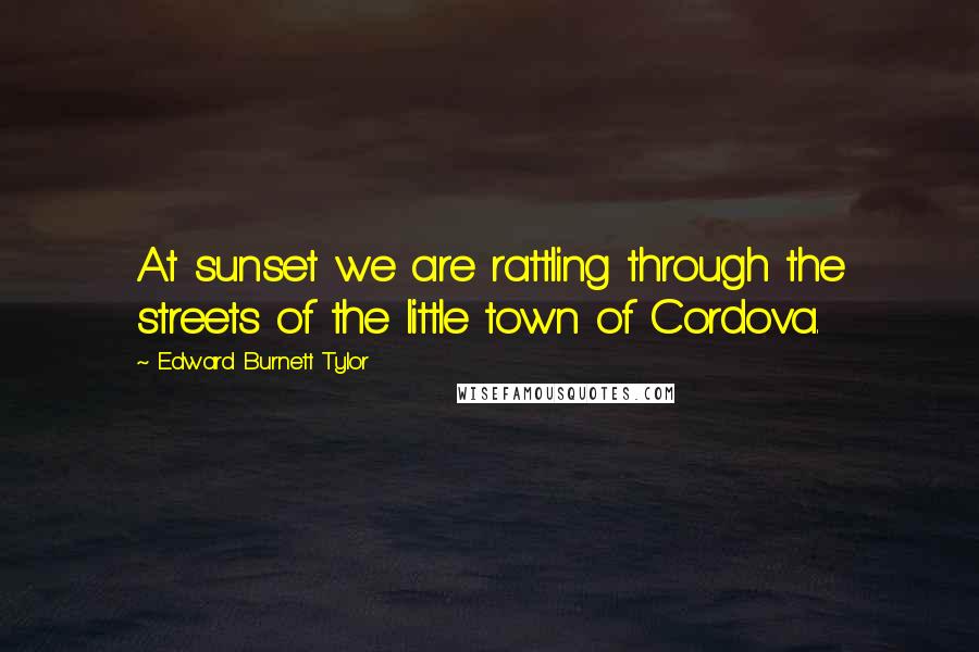 Edward Burnett Tylor Quotes: At sunset we are rattling through the streets of the little town of Cordova.