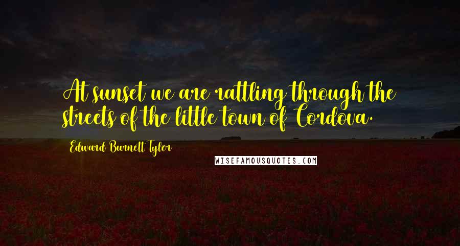 Edward Burnett Tylor Quotes: At sunset we are rattling through the streets of the little town of Cordova.