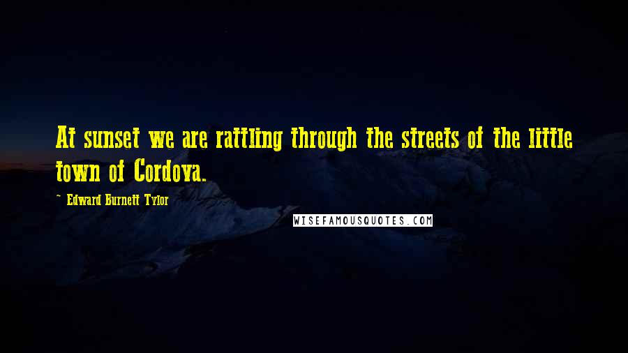 Edward Burnett Tylor Quotes: At sunset we are rattling through the streets of the little town of Cordova.