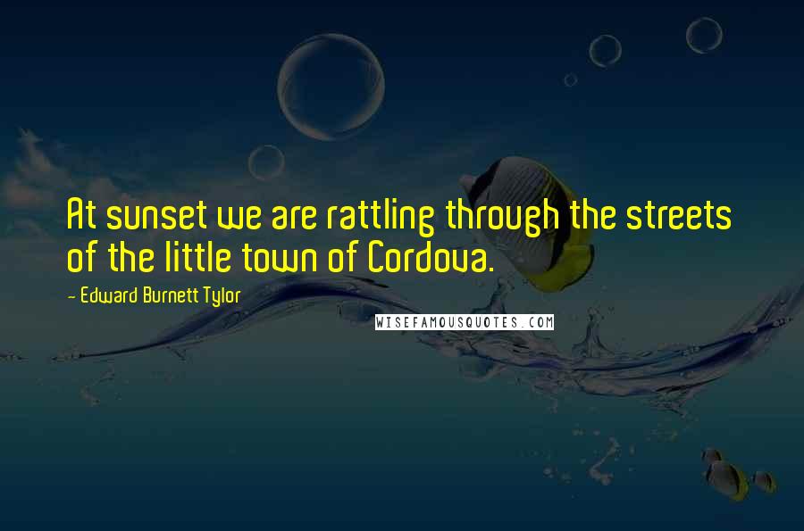 Edward Burnett Tylor Quotes: At sunset we are rattling through the streets of the little town of Cordova.