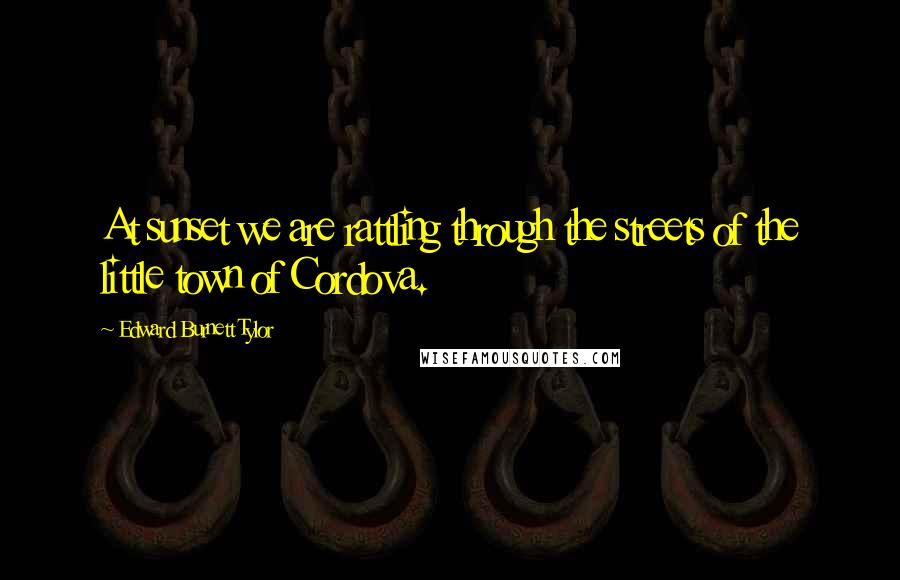 Edward Burnett Tylor Quotes: At sunset we are rattling through the streets of the little town of Cordova.