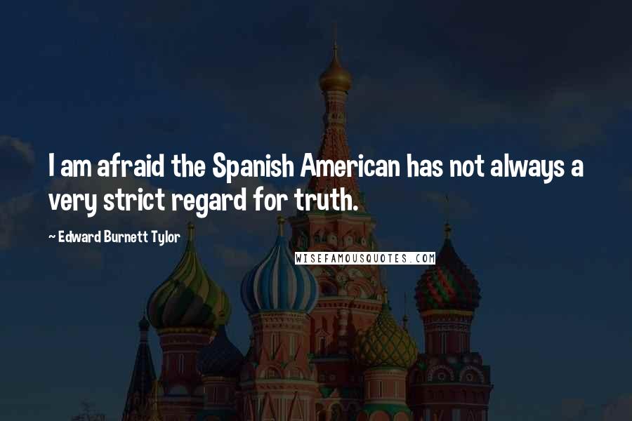 Edward Burnett Tylor Quotes: I am afraid the Spanish American has not always a very strict regard for truth.