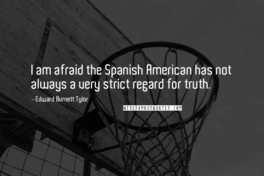 Edward Burnett Tylor Quotes: I am afraid the Spanish American has not always a very strict regard for truth.