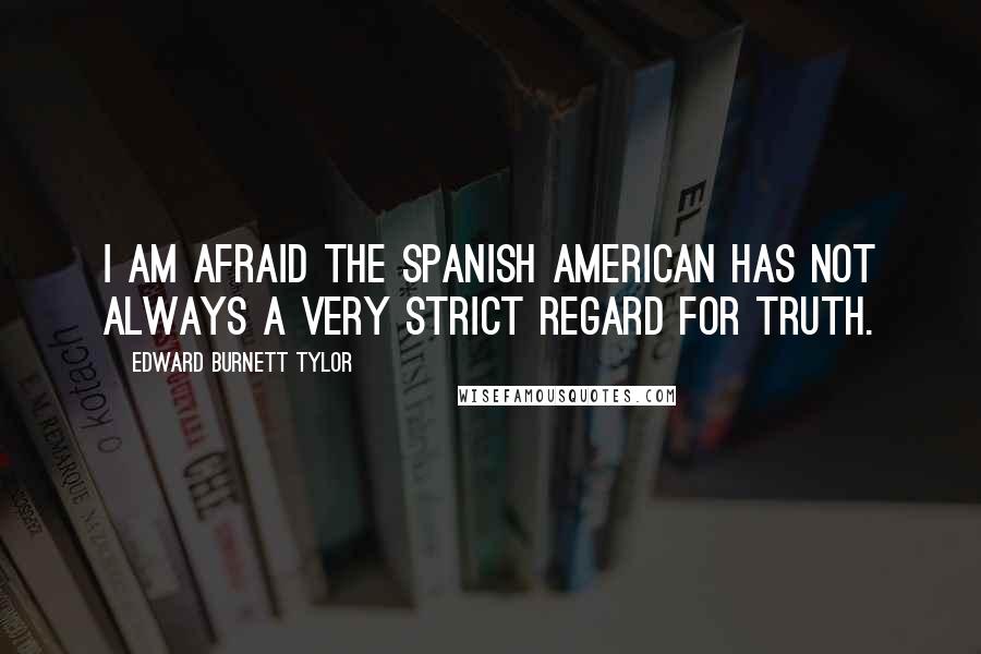 Edward Burnett Tylor Quotes: I am afraid the Spanish American has not always a very strict regard for truth.