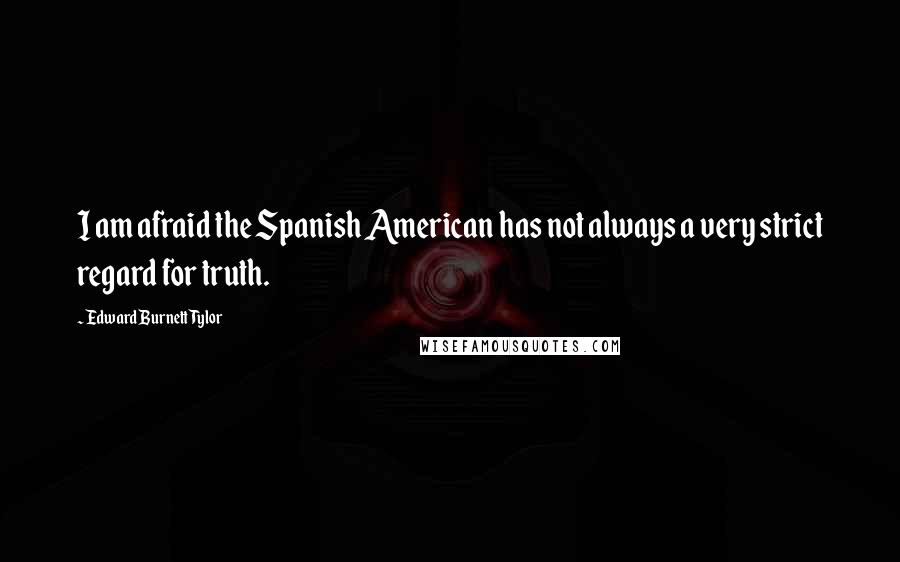 Edward Burnett Tylor Quotes: I am afraid the Spanish American has not always a very strict regard for truth.