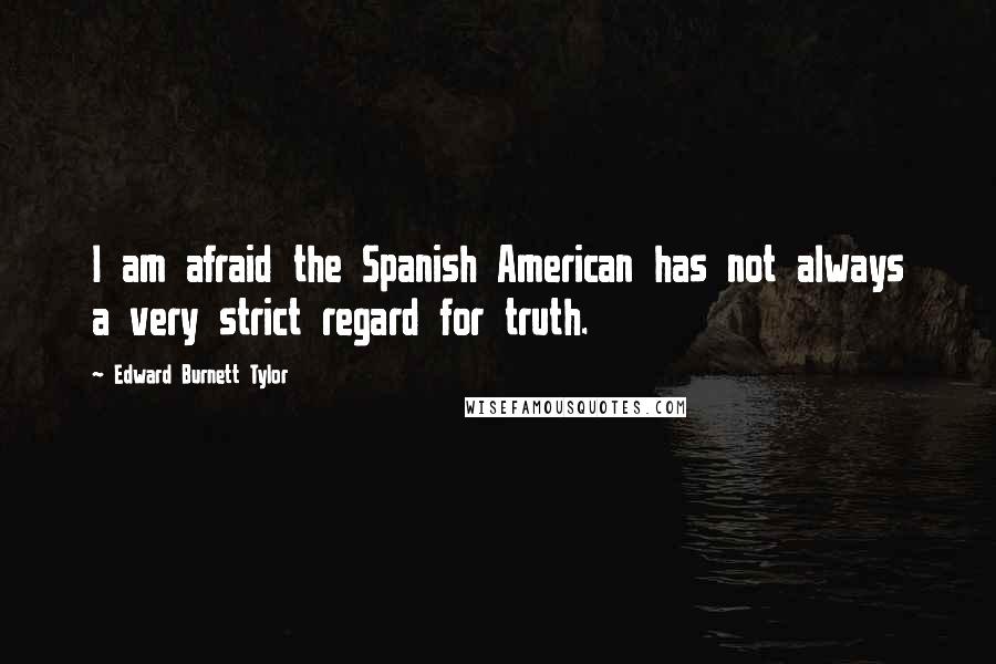 Edward Burnett Tylor Quotes: I am afraid the Spanish American has not always a very strict regard for truth.