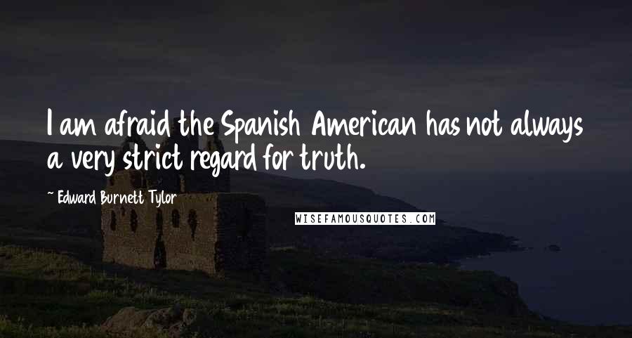 Edward Burnett Tylor Quotes: I am afraid the Spanish American has not always a very strict regard for truth.