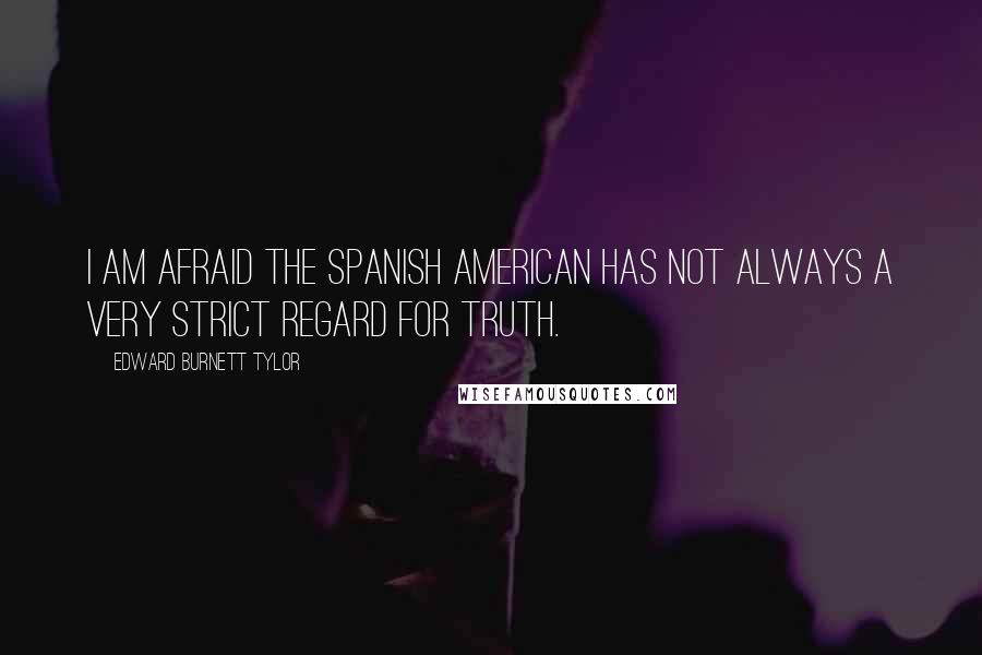 Edward Burnett Tylor Quotes: I am afraid the Spanish American has not always a very strict regard for truth.