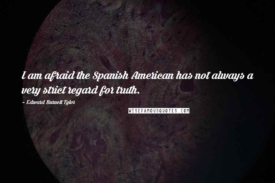 Edward Burnett Tylor Quotes: I am afraid the Spanish American has not always a very strict regard for truth.