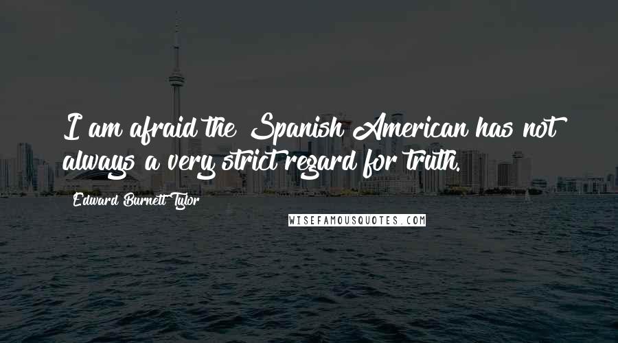 Edward Burnett Tylor Quotes: I am afraid the Spanish American has not always a very strict regard for truth.