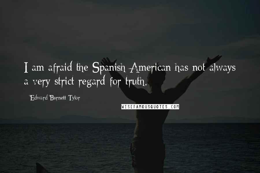 Edward Burnett Tylor Quotes: I am afraid the Spanish American has not always a very strict regard for truth.