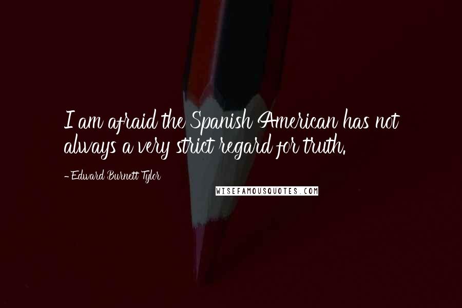 Edward Burnett Tylor Quotes: I am afraid the Spanish American has not always a very strict regard for truth.